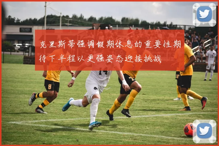 克里斯蒂强调假期休息的重要性期待下半程以更强姿态迎接挑战