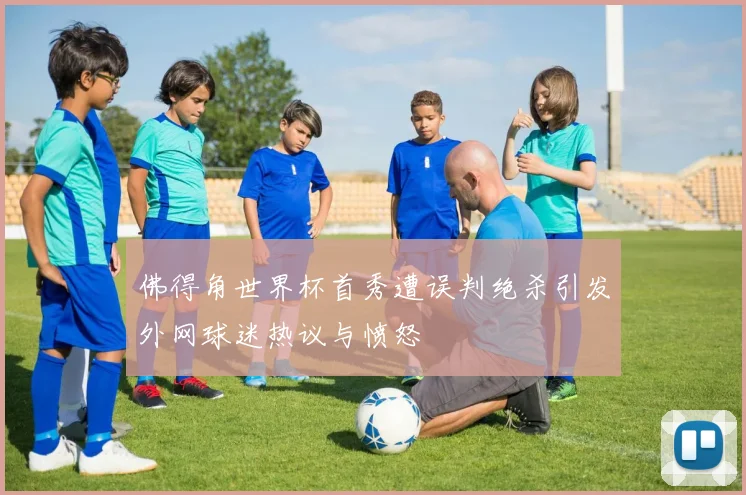 佛得角世界杯首秀遭误判绝杀引发外网球迷热议与愤怒