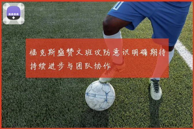 福克斯盛赞文班攻防意识明确期待持续进步与团队协作
