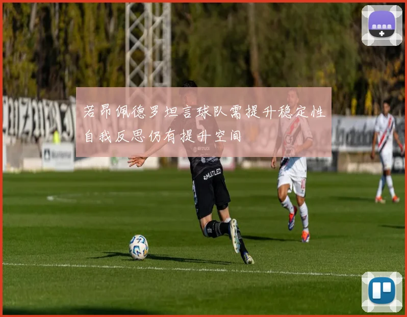 若昂佩德罗坦言球队需提升稳定性自我反思仍有提升空间
