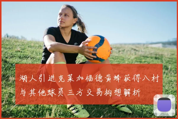 湖人引进克莱加福德黄蜂获得八村与其他球员三方交易构想解析