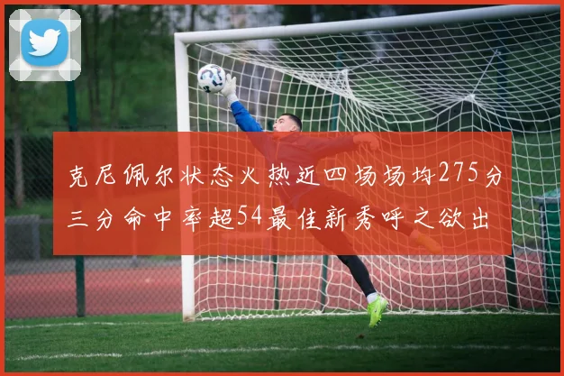 克尼佩尔状态火热近四场场均275分三分命中率超54最佳新秀呼之欲出