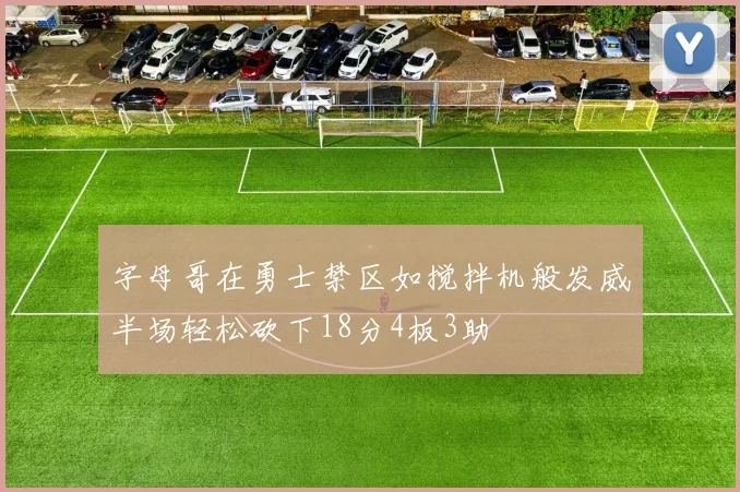 字母哥在勇士禁区如搅拌机般发威半场轻松砍下18分4板3助