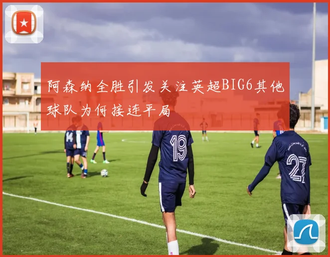 阿森纳全胜引发关注英超BIG6其他球队为何接连平局