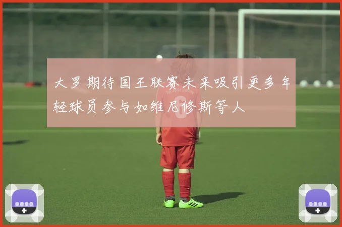 大罗期待国王联赛未来吸引更多年轻球员参与如维尼修斯等人