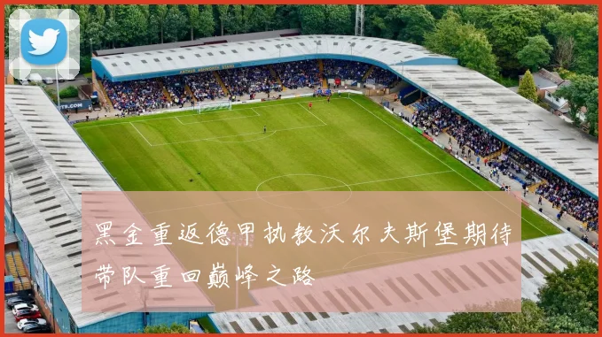 黑金重返德甲执教沃尔夫斯堡期待带队重回巅峰之路