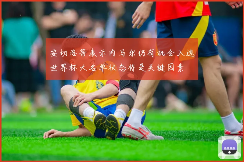 安切洛蒂表示内马尔仍有机会入选世界杯大名单状态将是关键因素