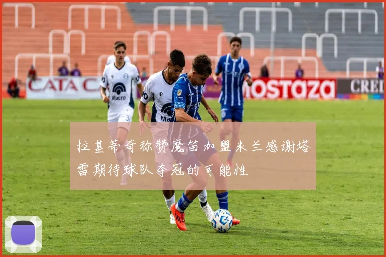 拉基蒂奇称赞魔笛加盟米兰感谢塔雷期待球队夺冠的可能性