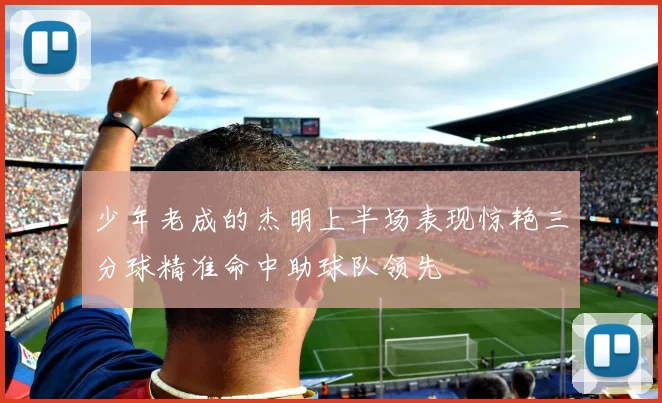 少年老成的杰明上半场表现惊艳三分球精准命中助球队领先