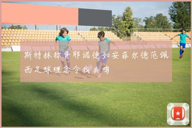 斯特林称费耶诺德如安菲尔德范佩西足球理念令我共鸣