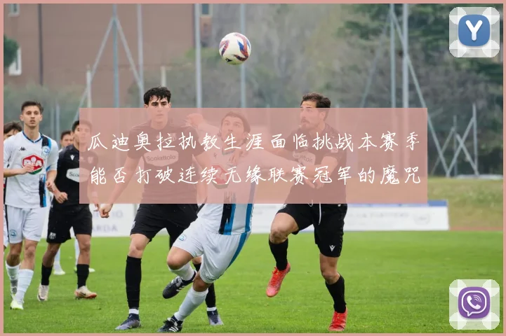 瓜迪奥拉执教生涯面临挑战本赛季能否打破连续无缘联赛冠军的魔咒