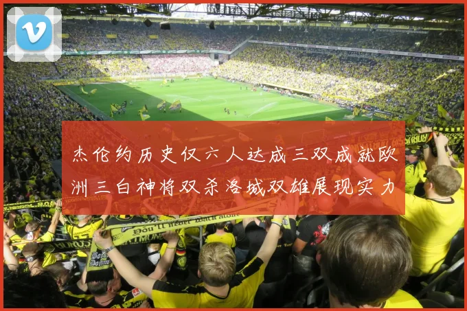 杰伦约历史仅六人达成三双成就欧洲三白神将双杀洛城双雄展现实力