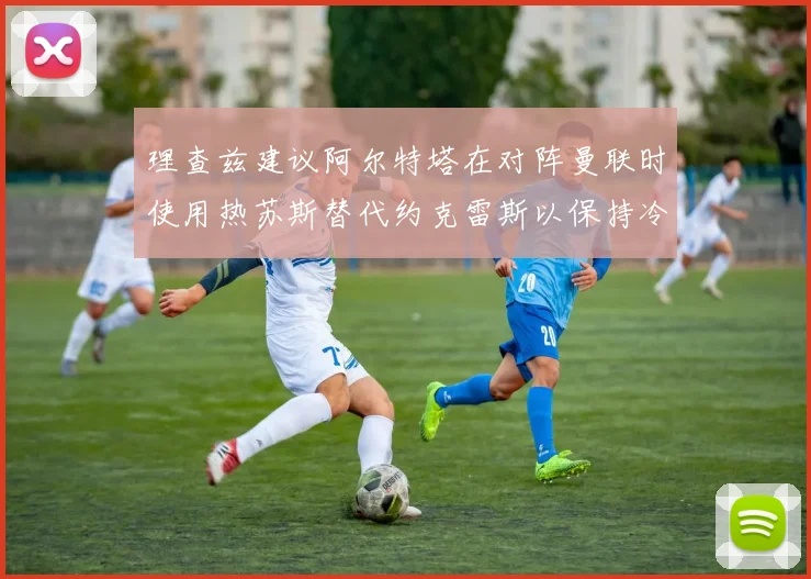 理查兹建议阿尔特塔在对阵曼联时使用热苏斯替代约克雷斯以保持冷静状态