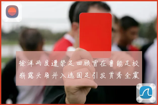 徐洋两度遭禁足回顾曾在鲁能足校崭露头角并入选国足引发贾秀全震惊
